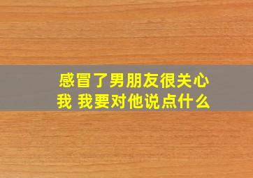 感冒了男朋友很关心我 我要对他说点什么